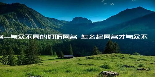 网名-与众不同的好听网名 怎么起网名才与众不同